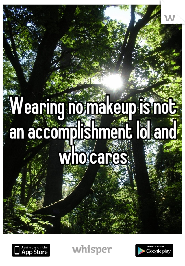Wearing no makeup is not an accomplishment lol and who cares