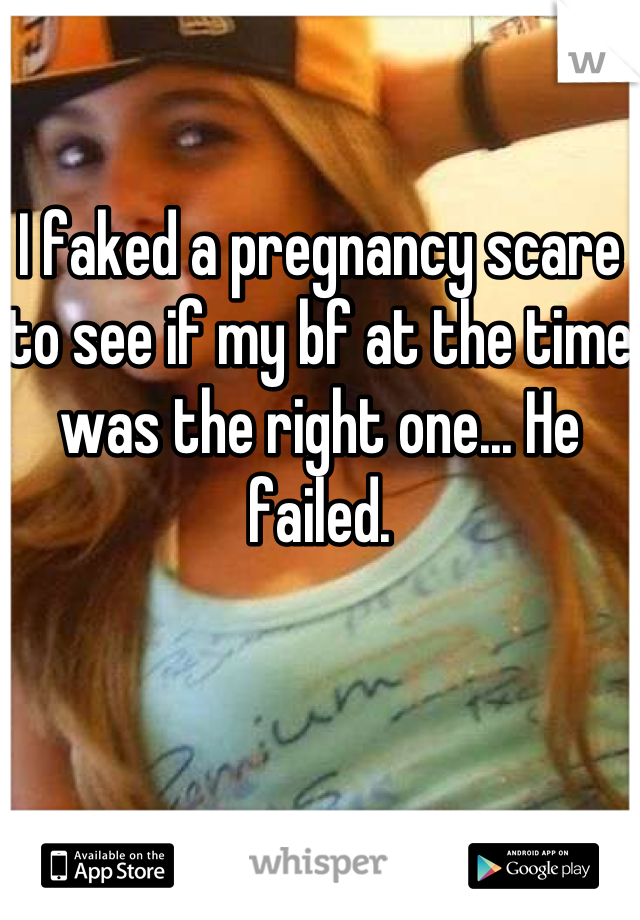 

I faked a pregnancy scare to see if my bf at the time was the right one... He failed.