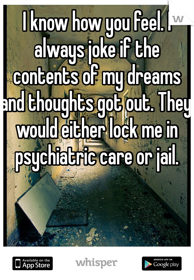 I know how you feel. I always joke if the contents of my dreams and thoughts got out. They would either lock me in psychiatric care or jail. 