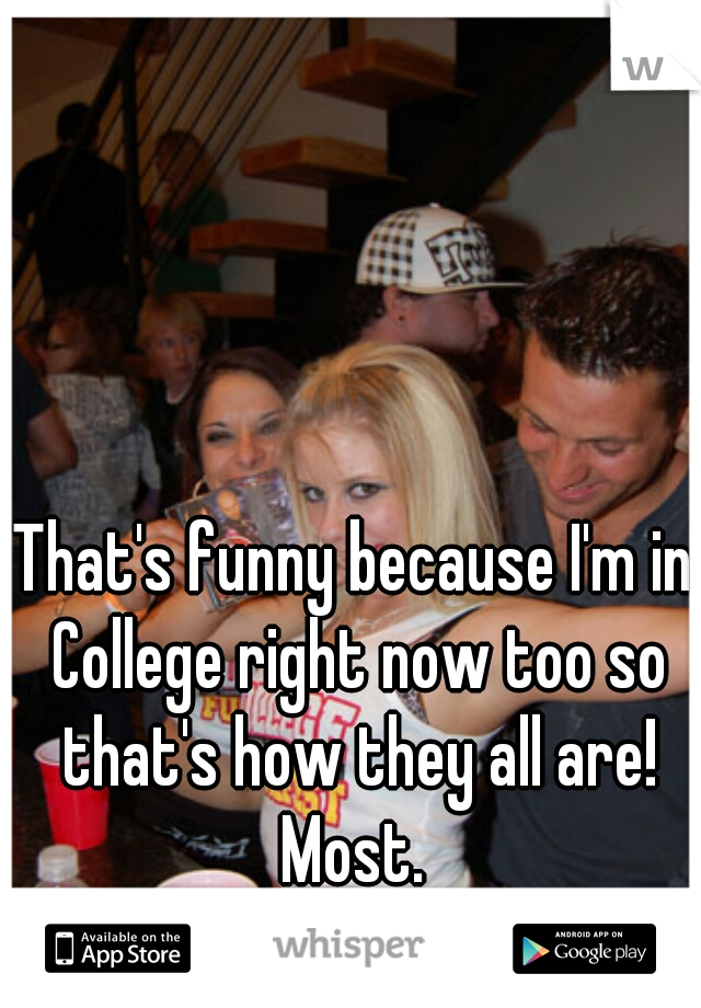 That's funny because I'm in College right now too so that's how they all are! Most. 