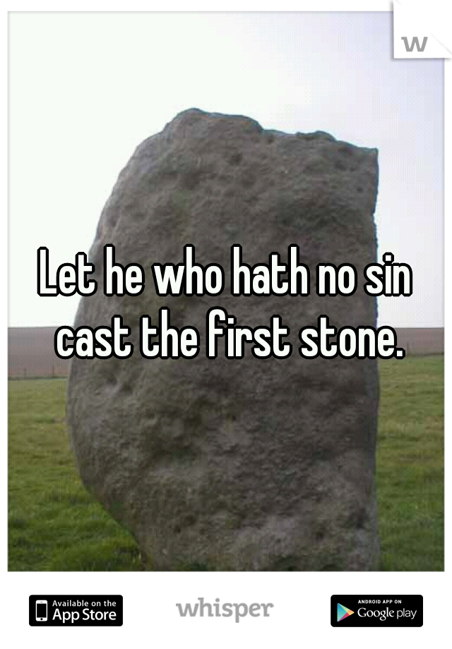 Let he who hath no sin cast the first stone.