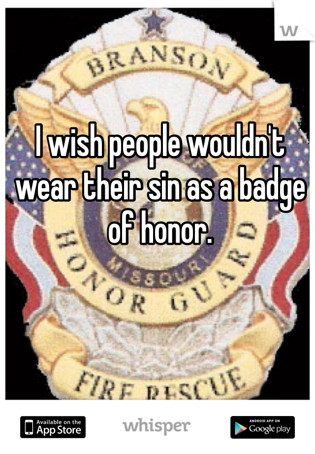 I wish people wouldn't wear their sin as a badge of honor. 