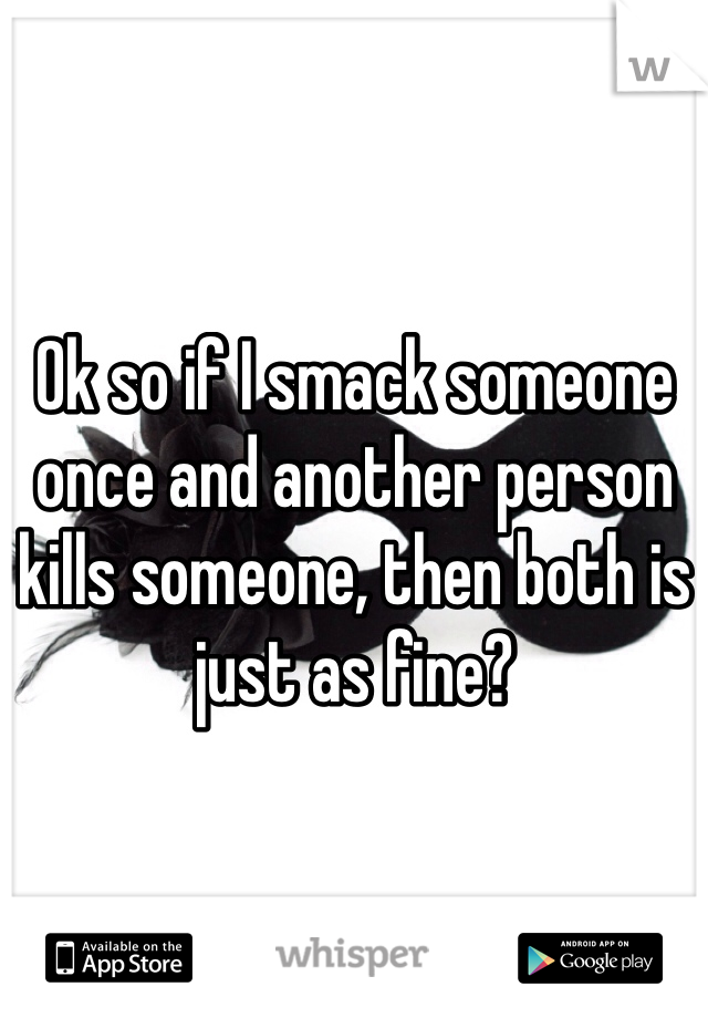 Ok so if I smack someone once and another person kills someone, then both is just as fine?