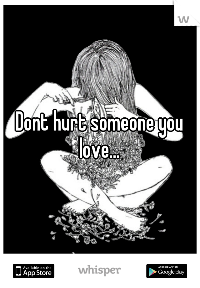 Dont hurt someone you love... 