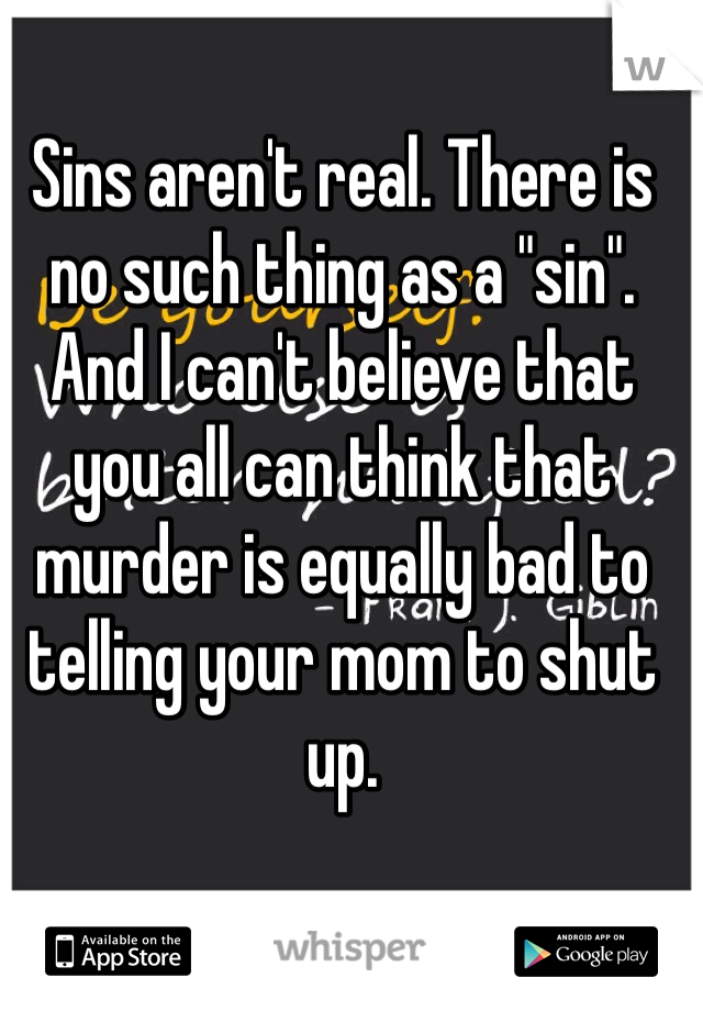 Sins aren't real. There is no such thing as a "sin". And I can't believe that you all can think that murder is equally bad to telling your mom to shut up. 