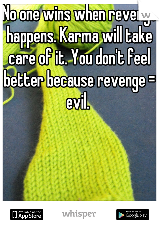 No one wins when revenge happens. Karma will take care of it. You don't feel better because revenge = evil. 