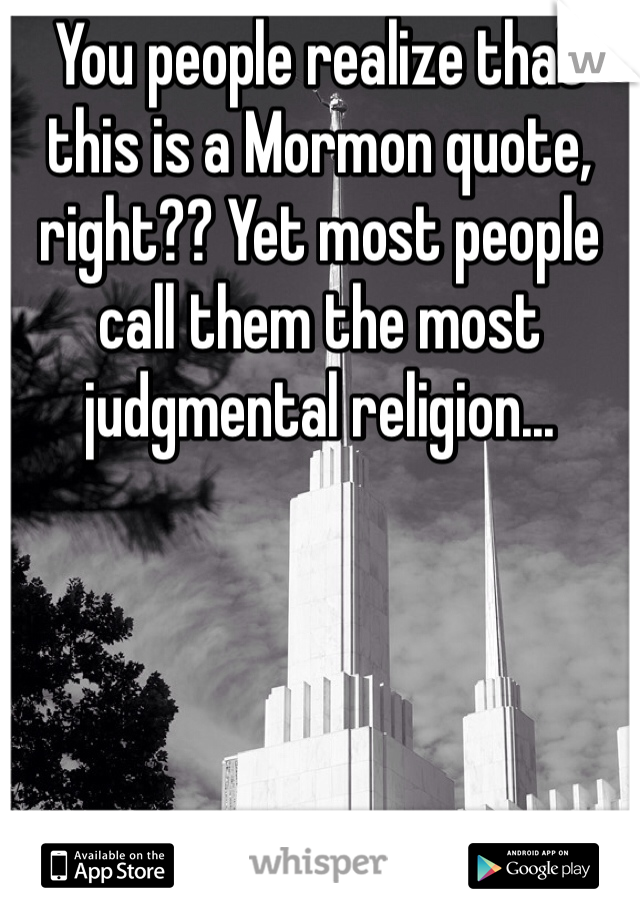 You people realize that this is a Mormon quote, right?? Yet most people call them the most judgmental religion...