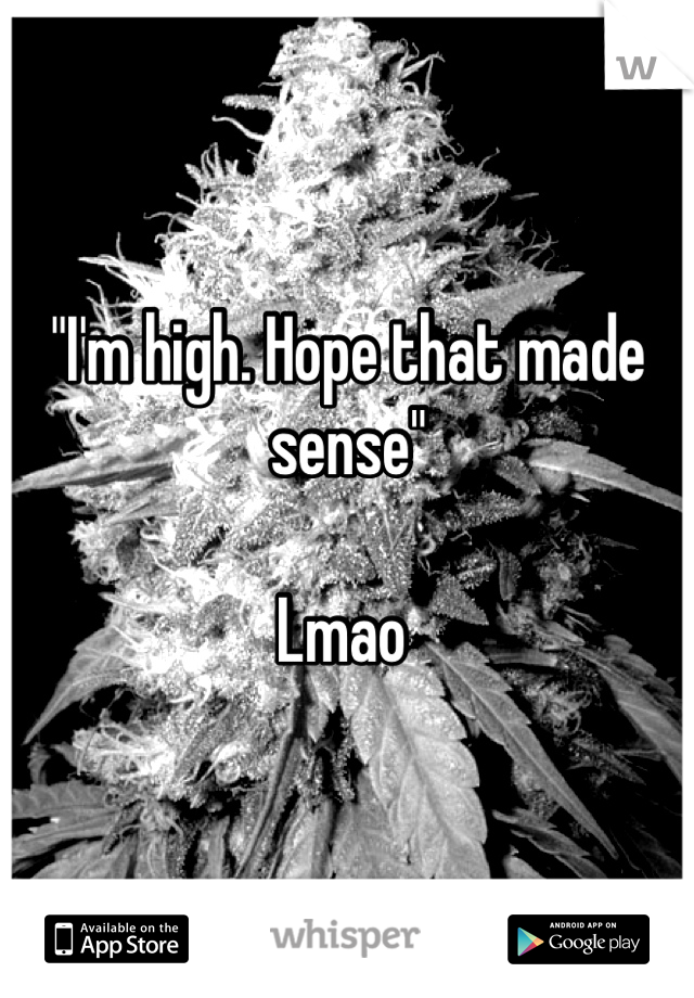 "I'm high. Hope that made sense"

Lmao 
