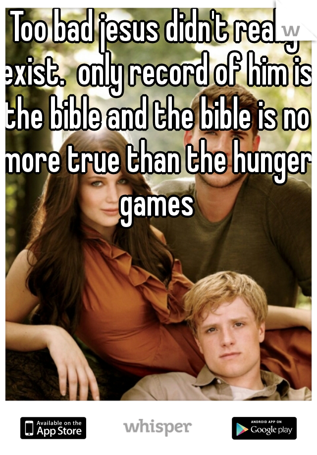 Too bad jesus didn't really exist.  only record of him is the bible and the bible is no more true than the hunger games