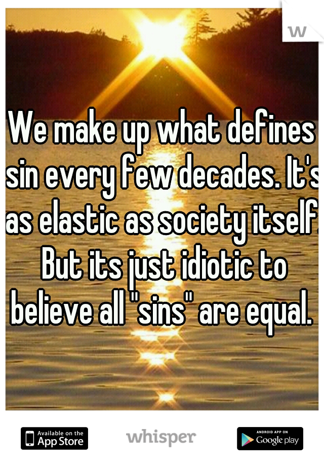 We make up what defines sin every few decades. It's as elastic as society itself. But its just idiotic to believe all "sins" are equal. 