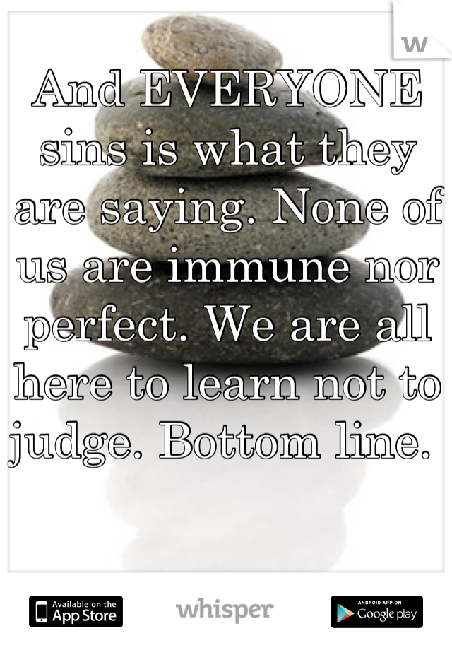 And EVERYONE sins is what they are saying. None of us are immune nor perfect. We are all here to learn not to judge. Bottom line. 