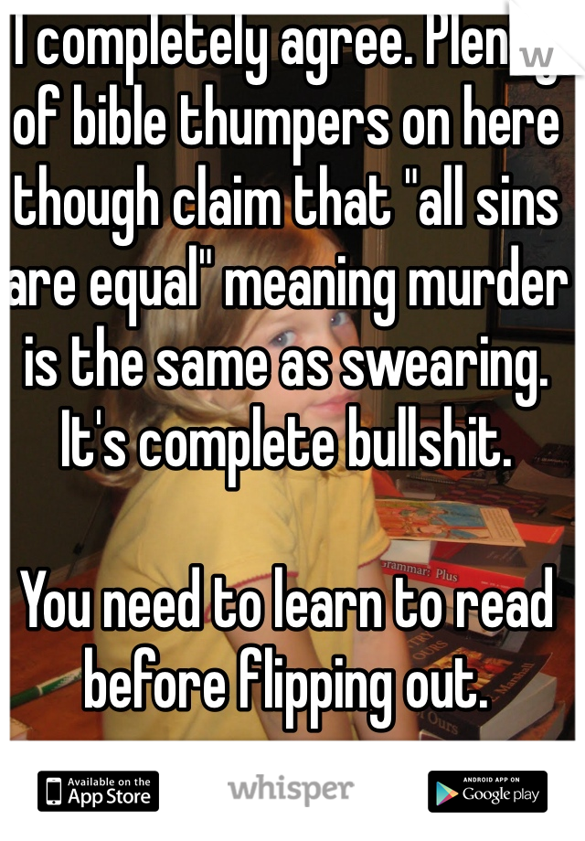 I completely agree. Plenty of bible thumpers on here though claim that "all sins are equal" meaning murder is the same as swearing. It's complete bullshit. 

You need to learn to read before flipping out. 