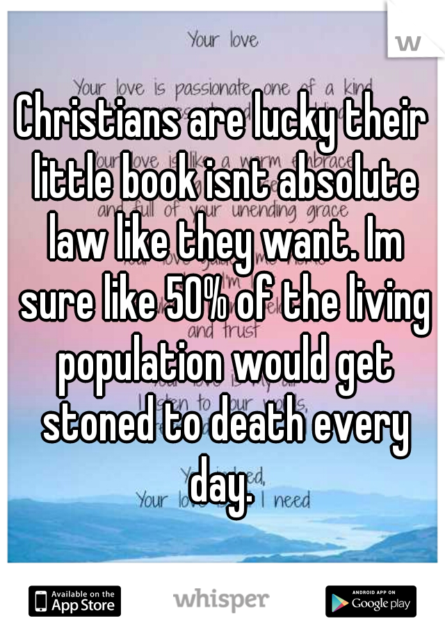 Christians are lucky their little book isnt absolute law like they want. Im sure like 50% of the living population would get stoned to death every day. 