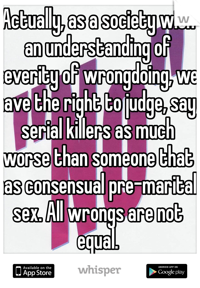 Actually, as a society with an understanding of severity of wrongdoing, we have the right to judge, say, serial killers as much worse than someone that has consensual pre-marital sex. All wrongs are not equal. 