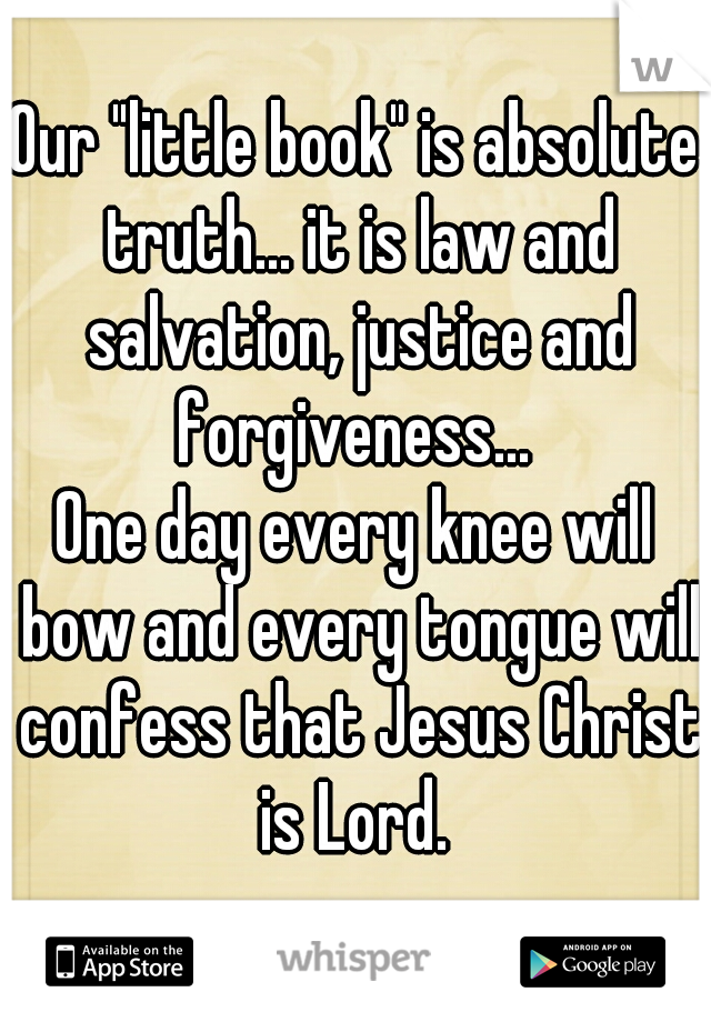 Our "little book" is absolute truth... it is law and salvation, justice and forgiveness... 
One day every knee will bow and every tongue will confess that Jesus Christ is Lord. 