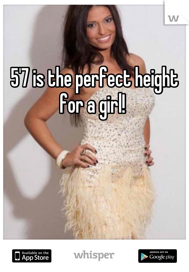 5'7 is the perfect height for a girl!