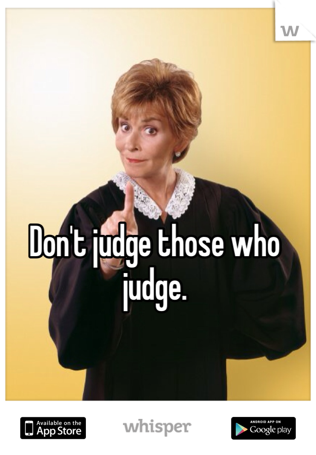 Don't judge those who judge.