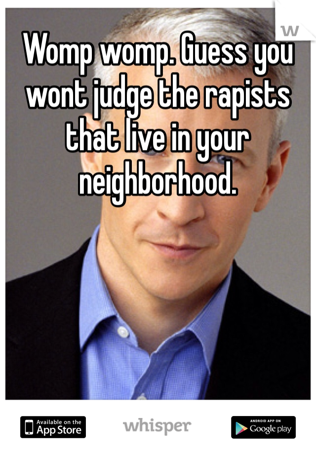 Womp womp. Guess you wont judge the rapists that live in your neighborhood. 