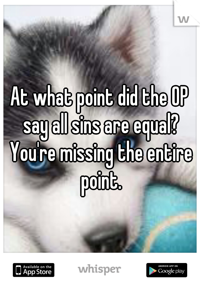 At what point did the OP say all sins are equal? You're missing the entire point.