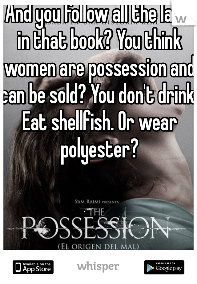 And you follow all the laws in that book? You think women are possession and can be sold? You don't drink. Eat shellfish. Or wear polyester? 