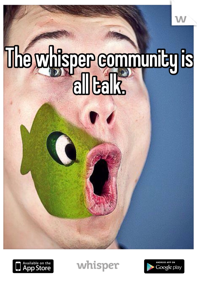 The whisper community is all talk. 