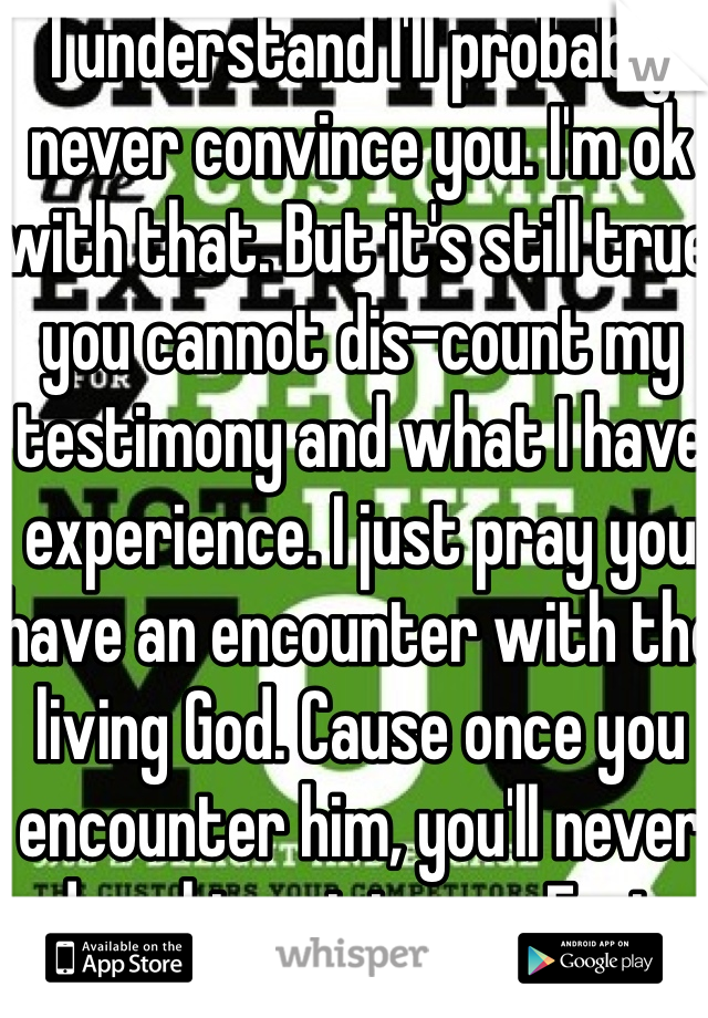 I understand I'll probably never convince you. I'm ok with that. But it's still true you cannot dis-count my testimony and what I have experience. I just pray you have an encounter with the living God. Cause once you encounter him, you'll never deny his existence. Fact.