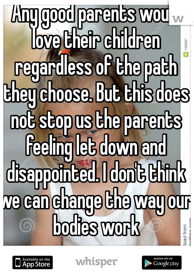 Any good parents would love their children regardless of the path they choose. But this does not stop us the parents feeling let down and disappointed. I don't think we can change the way our bodies work