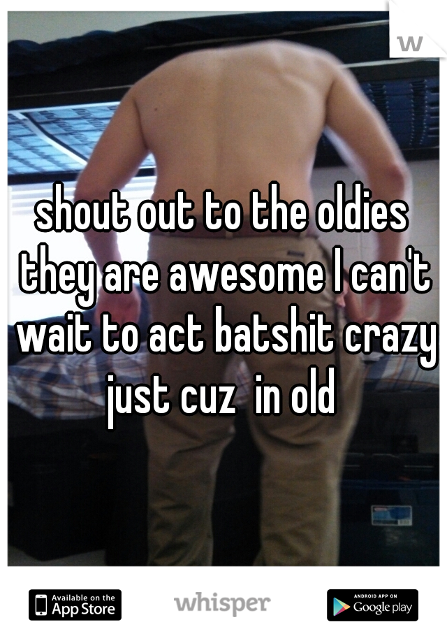shout out to the oldies they are awesome I can't wait to act batshit crazy just cuz  in old 