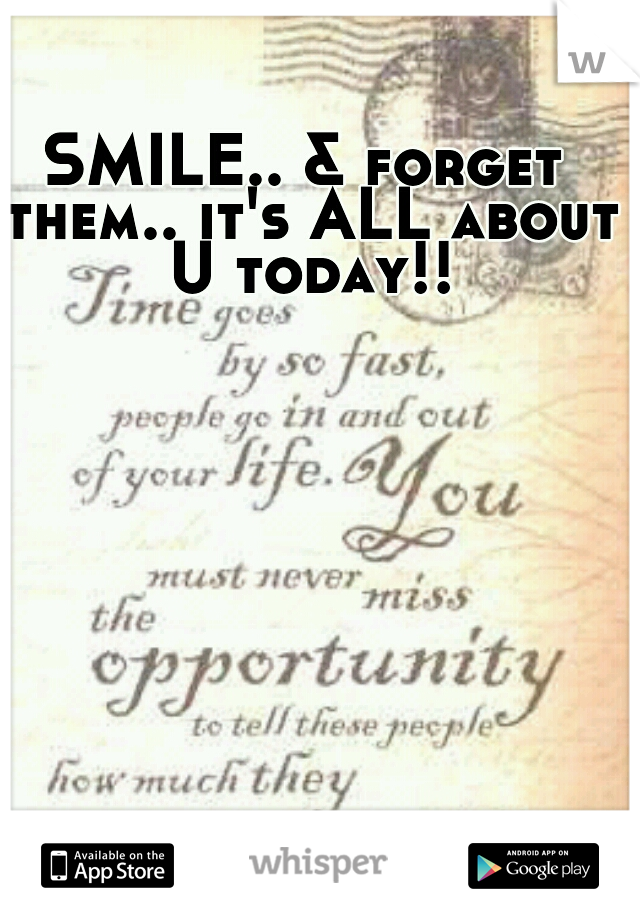 SMILE.. & forget them.. it's ALL about U today!!