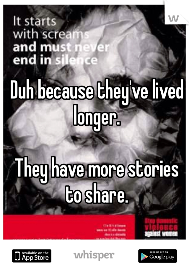 Duh because they've lived longer.

They have more stories to share.
