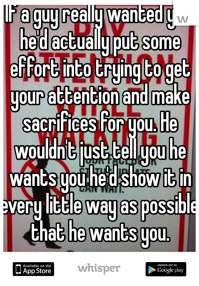 If a guy really wanted you, he'd actually put some effort into trying to get your attention and make sacrifices for you. He wouldn't just tell you he wants you he'd show it in every little way as possible that he wants you.