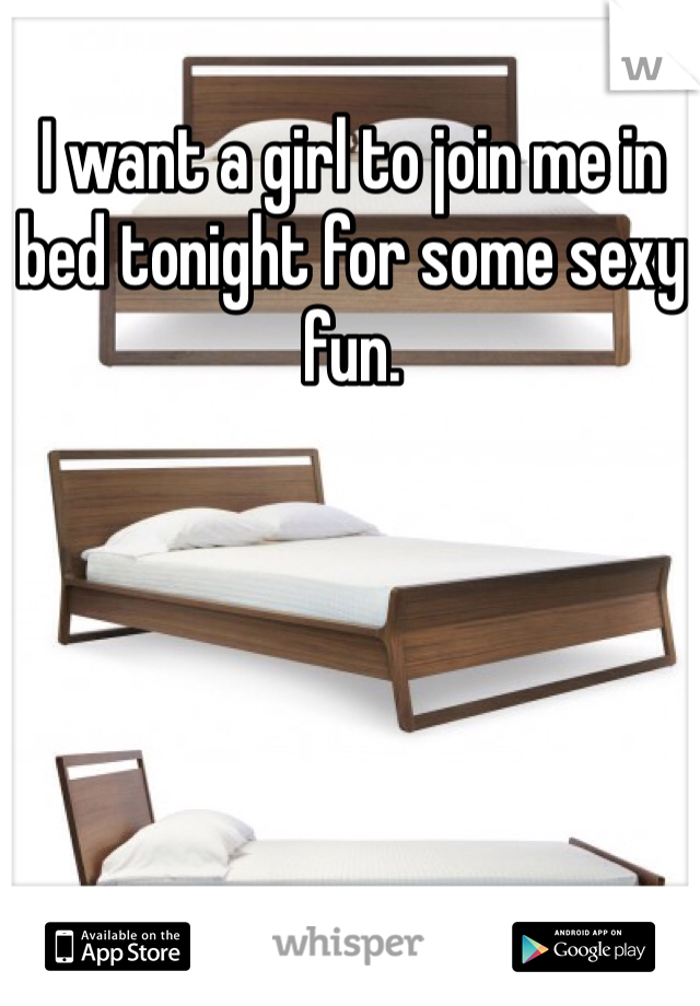 I want a girl to join me in bed tonight for some sexy fun.