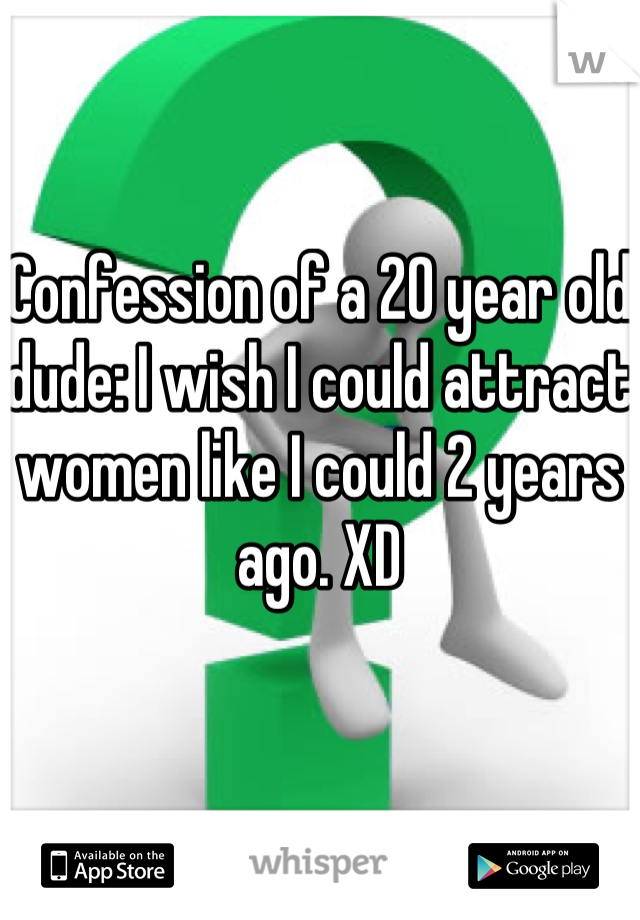 Confession of a 20 year old dude: I wish I could attract women like I could 2 years ago. XD
