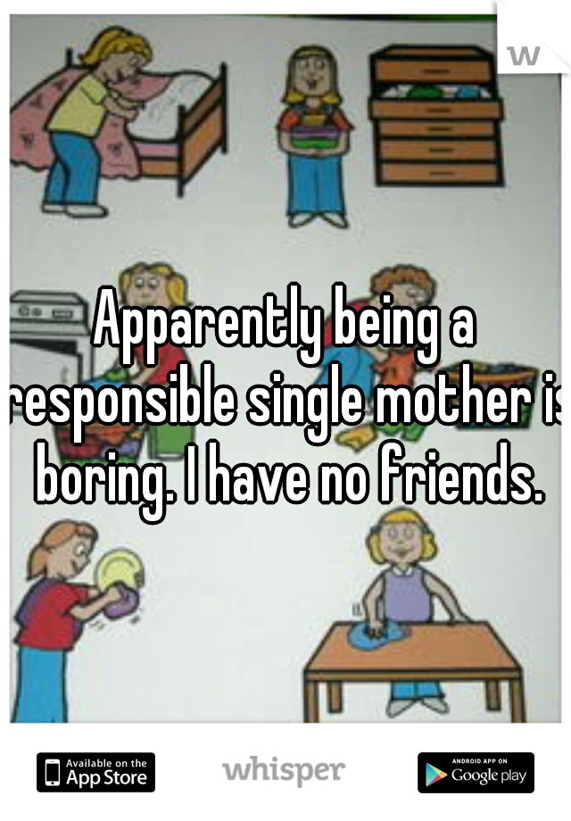Apparently being a responsible single mother is boring. I have no friends.