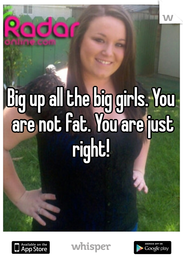 Big up all the big girls. You are not fat. You are just right! 