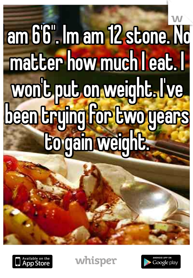 I am 6'6". Im am 12 stone. No matter how much I eat. I won't put on weight. I've been trying for two years to gain weight.
