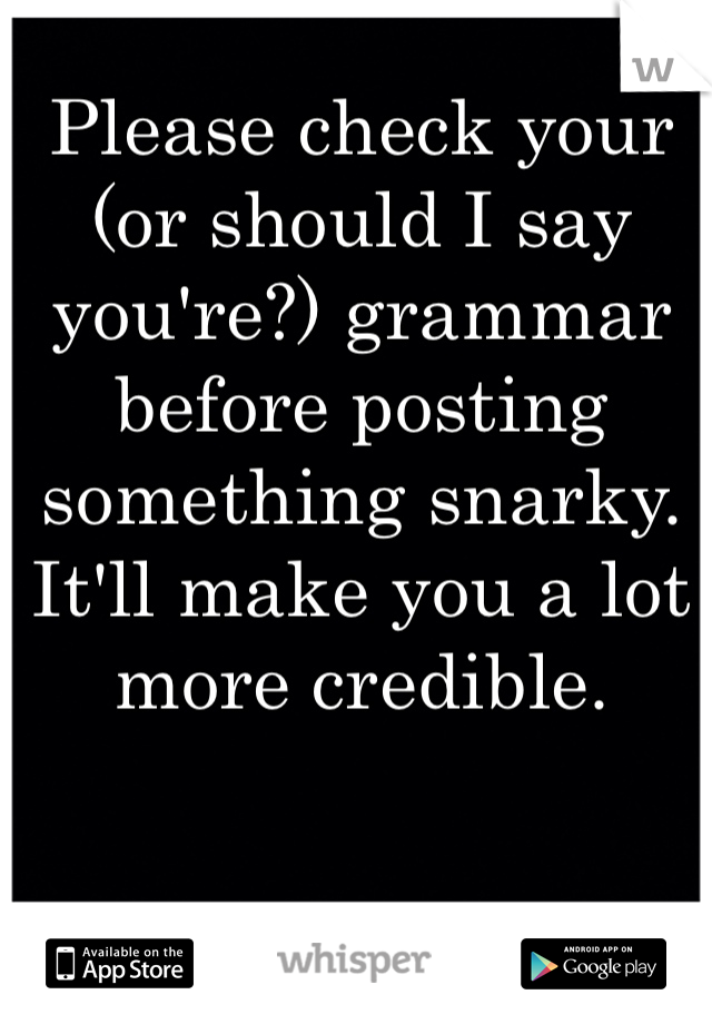 Please check your (or should I say you're?) grammar before posting something snarky. It'll make you a lot more credible. 