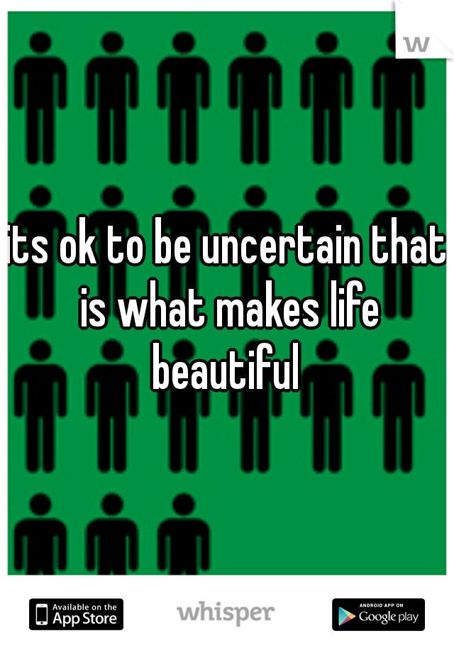 its ok to be uncertain that is what makes life beautiful 