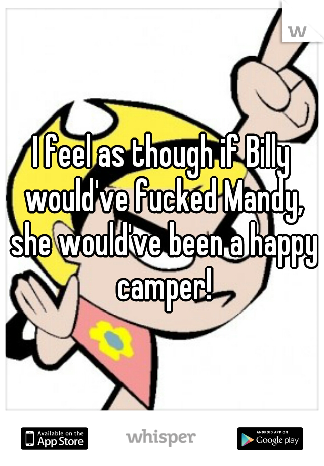 I feel as though if Billy would've fucked Mandy, she would've been a happy camper!