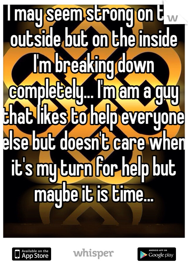 I may seem strong on the outside but on the inside I'm breaking down completely... I'm am a guy that likes to help everyone else but doesn't care when it's my turn for help but maybe it is time... 