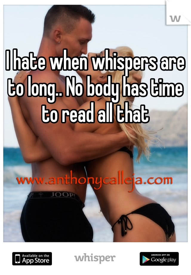 I hate when whispers are to long.. No body has time to read all that