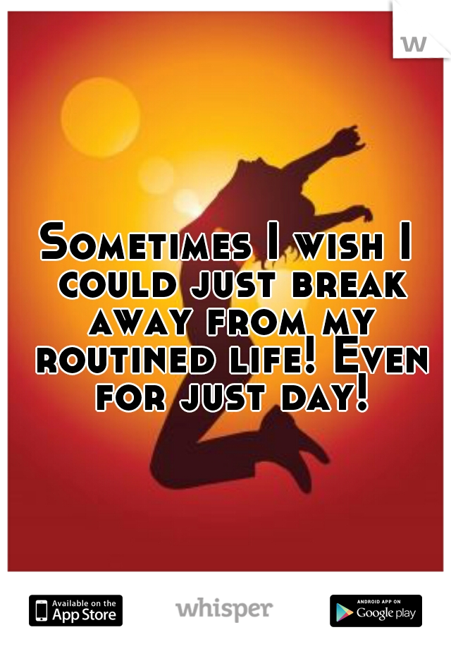 Sometimes I wish I could just break away from my routined life! Even for just day!