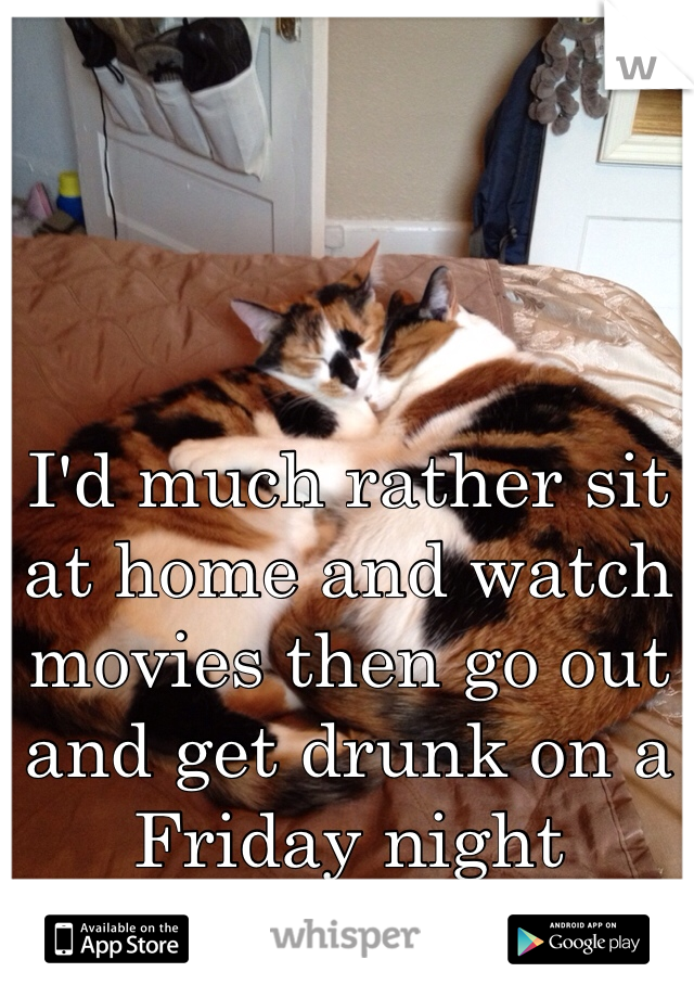 I'd much rather sit at home and watch movies then go out and get drunk on a Friday night