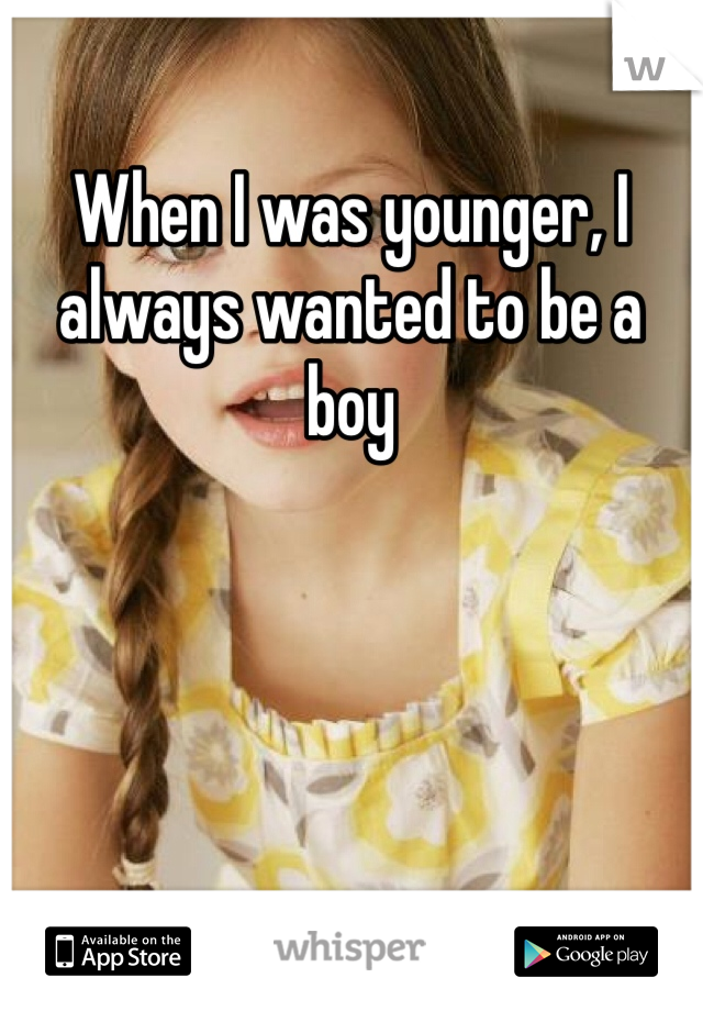 When I was younger, I always wanted to be a boy
