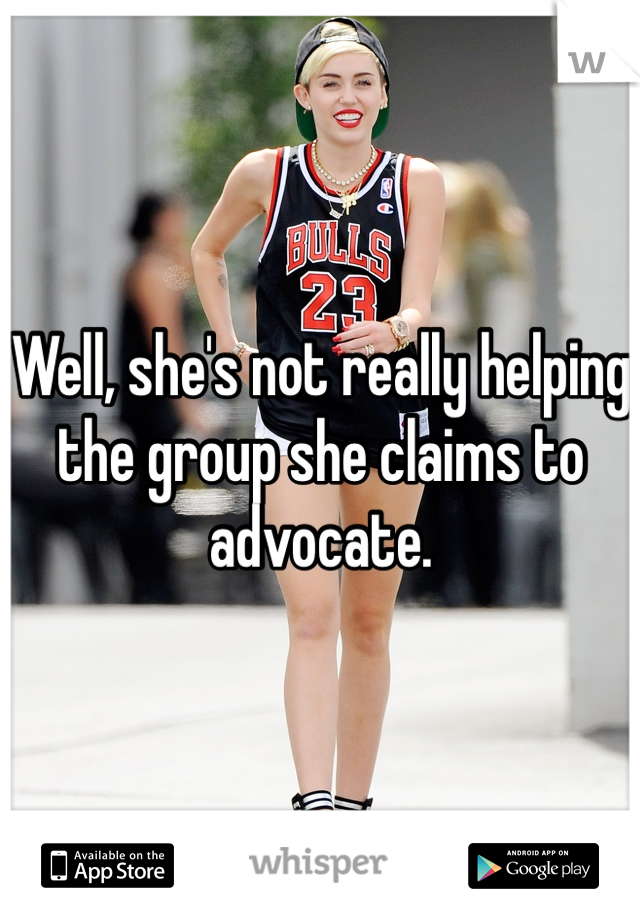 Well, she's not really helping the group she claims to advocate.