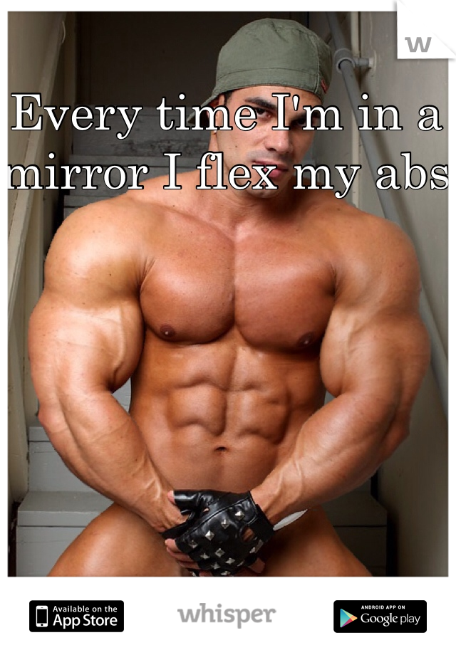 Every time I'm in a mirror I flex my abs