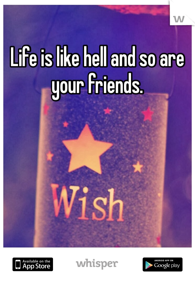 Life is like hell and so are your friends. 