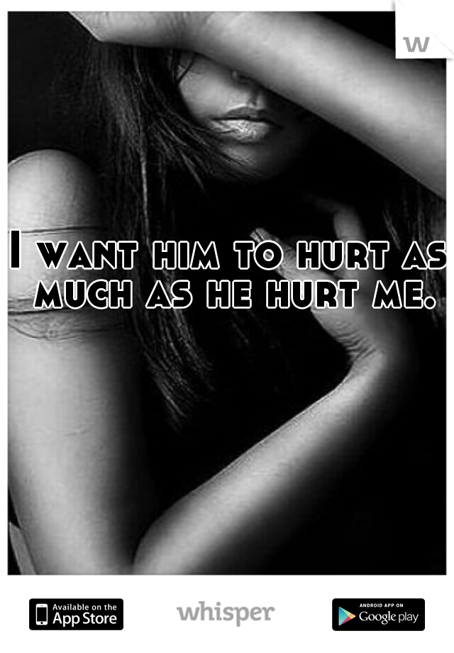 I want him to hurt as much as he hurt me.