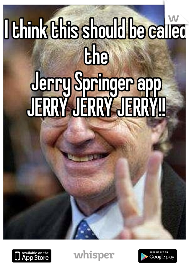 I think this should be called the
Jerry Springer app
JERRY JERRY JERRY!!