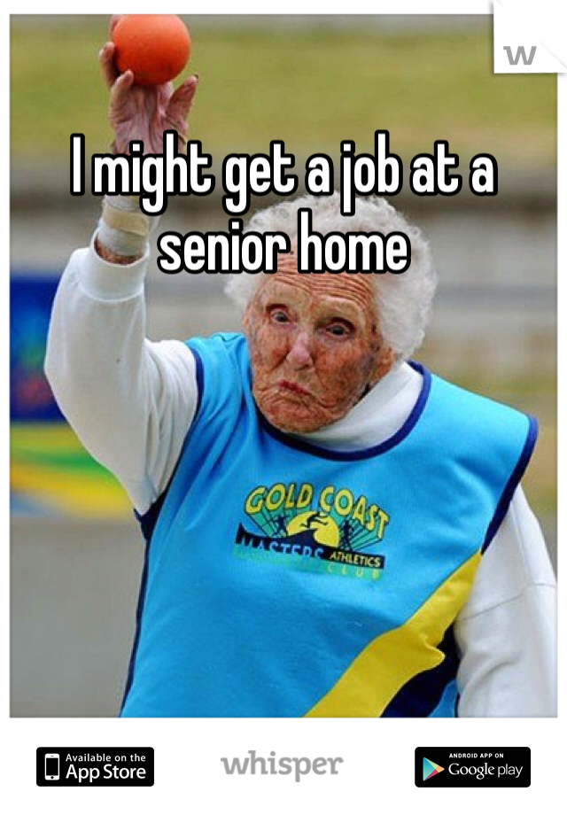I might get a job at a senior home 